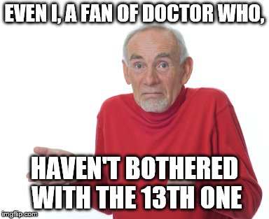 Old Man Shrugging | EVEN I, A FAN OF DOCTOR WHO, HAVEN'T BOTHERED WITH THE 13TH ONE | image tagged in old man shrugging | made w/ Imgflip meme maker