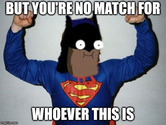 Retard Superman | BUT YOU'RE NO MATCH FOR WHOEVER THIS IS | image tagged in retard superman | made w/ Imgflip meme maker