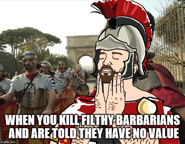 roman soldier | WHEN YOU KILL FILTHY BARBARIANS AND ARE TOLD THEY HAVE NO VALUE | image tagged in roman soldier | made w/ Imgflip meme maker