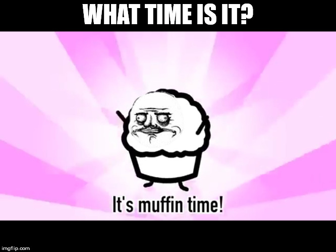 It's muffin time! | WHAT TIME IS IT? | image tagged in it's muffin time | made w/ Imgflip meme maker