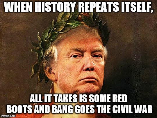 I do think Julius Caesar and Donald Trump have uncanny similarities, just saying. | WHEN HISTORY REPEATS ITSELF, ALL IT TAKES IS SOME RED BOOTS AND BANG GOES THE CIVIL WAR | image tagged in julius caesar trump,memes,donald trump,julius caesar | made w/ Imgflip meme maker