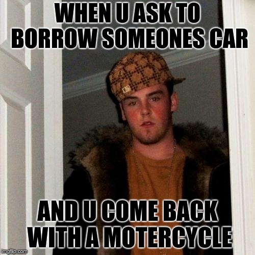Scumbag Steve | WHEN U ASK TO BORROW SOMEONES CAR; AND U COME BACK WITH A MOTERCYCLE | image tagged in memes,scumbag steve | made w/ Imgflip meme maker