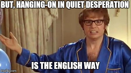 Austin Powers Honestly Meme | BUT, HANGING-ON IN QUIET DESPERATION IS THE ENGLISH WAY | image tagged in memes,austin powers honestly | made w/ Imgflip meme maker