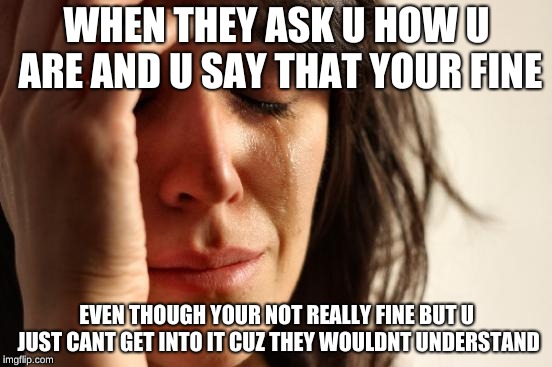 First World Problems | WHEN THEY ASK U HOW U ARE AND U SAY THAT YOUR FINE; EVEN THOUGH YOUR NOT REALLY FINE BUT U JUST CANT GET INTO IT CUZ THEY WOULDNT UNDERSTAND | image tagged in memes,first world problems | made w/ Imgflip meme maker