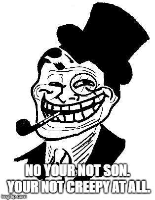 troll dad | NO YOUR NOT SON. YOUR NOT CREEPY AT ALL. | image tagged in troll dad | made w/ Imgflip meme maker