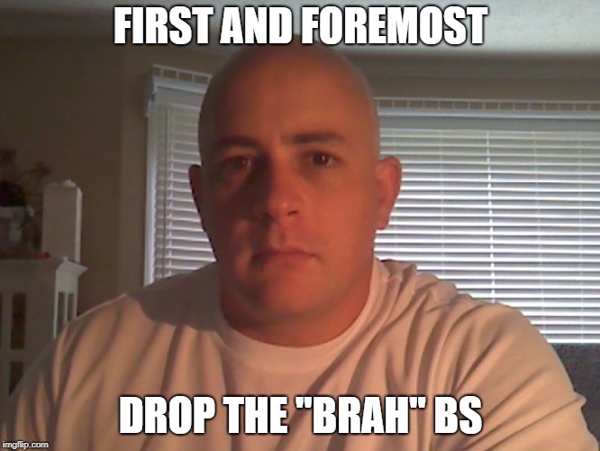 FIRST AND FOREMOST; DROP THE ''BRAH'' BS | made w/ Imgflip meme maker