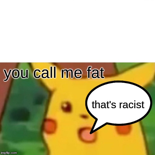 Surprised Pikachu Meme | you call me fat; that's racist | image tagged in memes,surprised pikachu | made w/ Imgflip meme maker