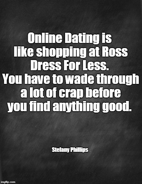 black blank | Online Dating is like shopping at Ross Dress For Less.  You have to wade through a lot of crap before you find anything good. Stefany Phillips | image tagged in dating,online dating | made w/ Imgflip meme maker