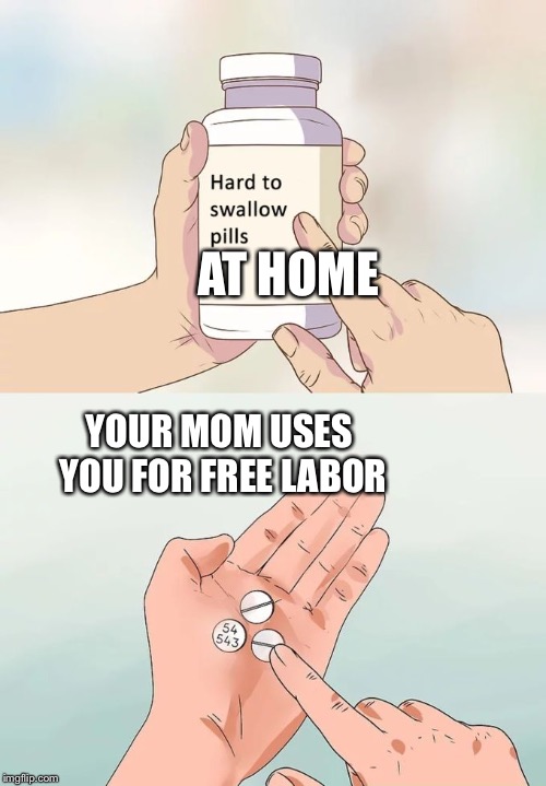 Hard To Swallow Pills Meme | AT HOME; YOUR MOM USES YOU FOR FREE LABOR | image tagged in memes,hard to swallow pills | made w/ Imgflip meme maker