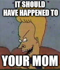 beavis | IT SHOULD HAVE HAPPENED TO YOUR MOM | image tagged in beavis | made w/ Imgflip meme maker