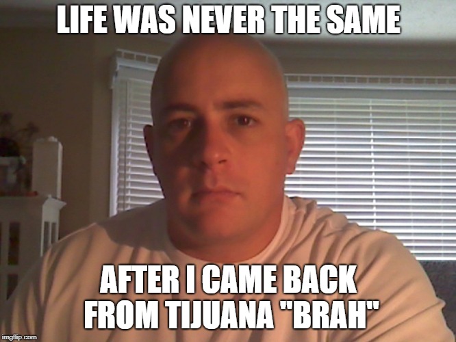 LIFE WAS NEVER THE SAME; AFTER I CAME BACK FROM TIJUANA ''BRAH'' | made w/ Imgflip meme maker