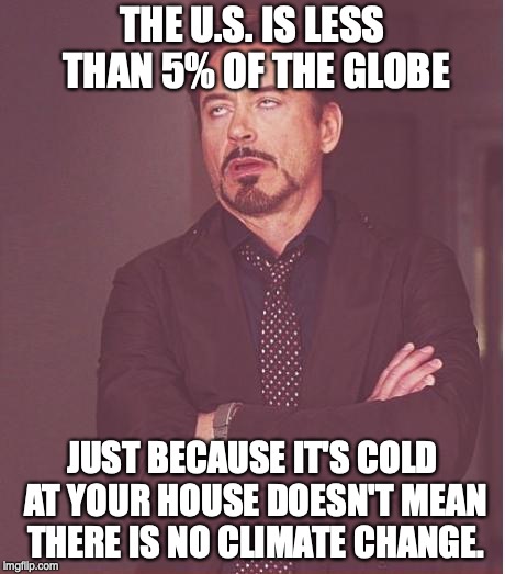 Face You Make Robert Downey Jr Meme | THE U.S. IS LESS THAN 5% OF THE GLOBE JUST BECAUSE IT'S COLD AT YOUR HOUSE DOESN'T MEAN THERE IS NO CLIMATE CHANGE. | image tagged in memes,face you make robert downey jr | made w/ Imgflip meme maker
