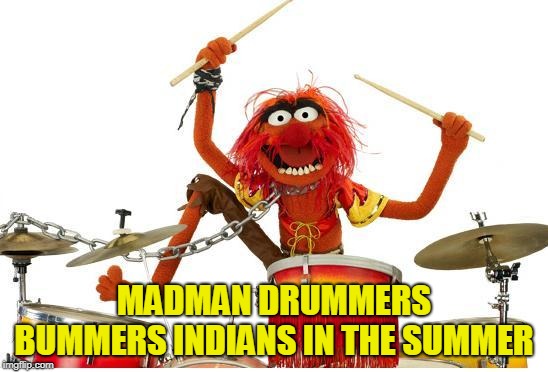 animal drums | MADMAN DRUMMERS BUMMERS
INDIANS IN THE SUMMER | image tagged in animal drums | made w/ Imgflip meme maker