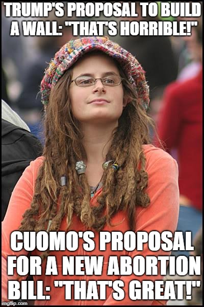 College Liberal | TRUMP'S PROPOSAL TO BUILD A WALL: "THAT'S HORRIBLE!"; CUOMO'S PROPOSAL FOR A NEW ABORTION BILL: "THAT'S GREAT!" | image tagged in memes,college liberal | made w/ Imgflip meme maker