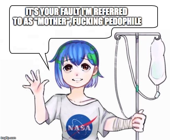 earth-chan | IT'S YOUR FAULT I'M REFERRED TO AS "MOTHER", F**KING PEDOPHILE | image tagged in earth-chan | made w/ Imgflip meme maker