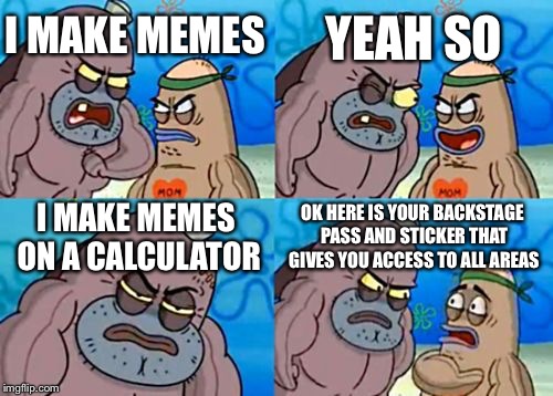 How Tough Are You | YEAH SO; I MAKE MEMES; I MAKE MEMES ON A CALCULATOR; OK HERE IS YOUR BACKSTAGE PASS AND STICKER THAT GIVES YOU ACCESS TO ALL AREAS | image tagged in memes,how tough are you | made w/ Imgflip meme maker