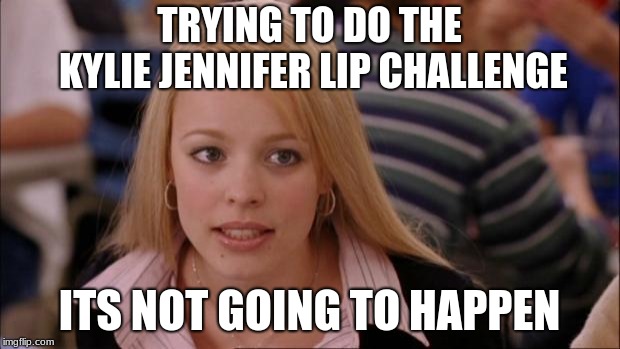 Its Not Going To Happen Meme | TRYING TO DO THE KYLIE JENNIFER LIP CHALLENGE; ITS NOT GOING TO HAPPEN | image tagged in memes,its not going to happen | made w/ Imgflip meme maker