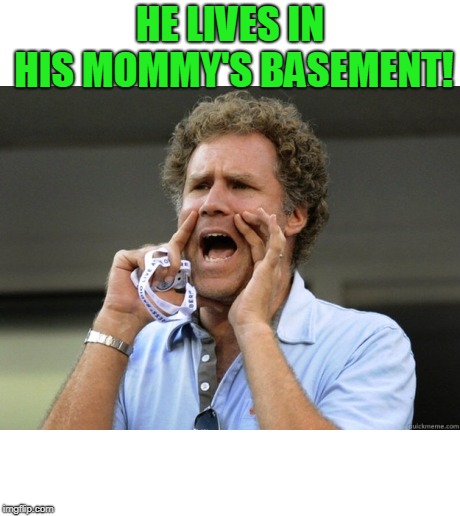 Will Ferrell yelling  | HE LIVES IN HIS MOMMY'S BASEMENT! | image tagged in will ferrell yelling | made w/ Imgflip meme maker