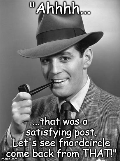 "Ahhhh... ...that was a satisfying post. Let's see fnordcircle come back from THAT!" | made w/ Imgflip meme maker