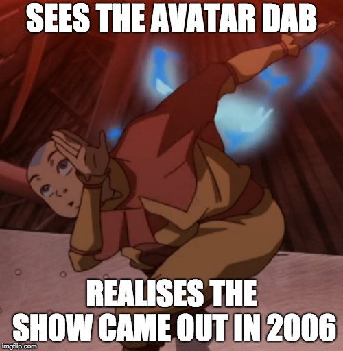 SEES THE AVATAR DAB; REALISES THE SHOW CAME OUT IN 2006 | image tagged in avatar the last airbender | made w/ Imgflip meme maker
