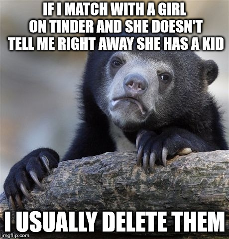Confession Bear | IF I MATCH WITH A GIRL ON TINDER AND SHE DOESN'T TELL ME RIGHT AWAY SHE HAS A KID; I USUALLY DELETE THEM | image tagged in memes,confession bear | made w/ Imgflip meme maker