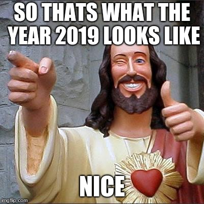 Buddy Christ | SO THATS WHAT THE YEAR 2019 LOOKS LIKE; NICE | image tagged in memes,buddy christ | made w/ Imgflip meme maker