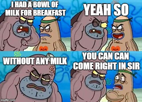 How Tough Are You | YEAH SO; I HAD A BOWL OF MILK FOR BREAKFAST; WITHOUT ANY MILK; YOU CAN CAN COME RIGHT IN SIR | image tagged in memes,how tough are you | made w/ Imgflip meme maker