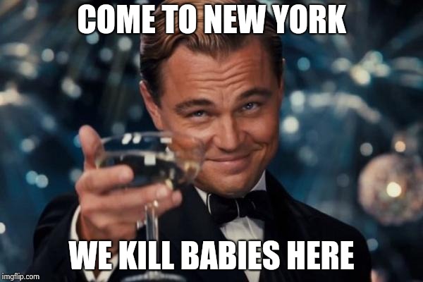 Leonardo Dicaprio Cheers Meme | COME TO NEW YORK WE KILL BABIES HERE | image tagged in memes,leonardo dicaprio cheers | made w/ Imgflip meme maker