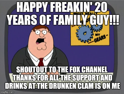 Peter Griffin News Meme |  HAPPY FREAKIN' 20 YEARS OF FAMILY GUY!!! SHOUTOUT TO THE FOX CHANNEL THANKS FOR ALL THE SUPPORT AND DRINKS AT THE DRUNKEN CLAM IS ON ME | image tagged in memes,peter griffin news | made w/ Imgflip meme maker