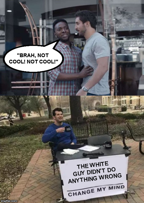 But apparently the black guy is allowed to decide what the woman wants | "BRAH, NOT COOL! NOT COOL!"; THE WHITE GUY DIDN'T DO ANYTHING WRONG | image tagged in change my mind,gillette,memes | made w/ Imgflip meme maker
