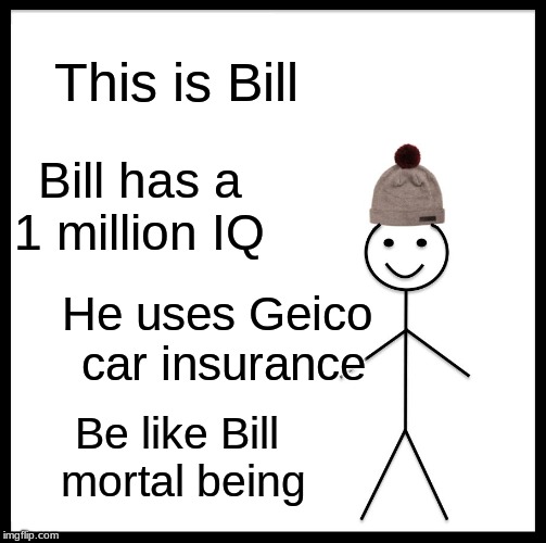 Be Like Bill | This is Bill; Bill has a 1 million IQ; He uses Geico car insurance; Be like Bill mortal being | image tagged in memes,be like bill | made w/ Imgflip meme maker