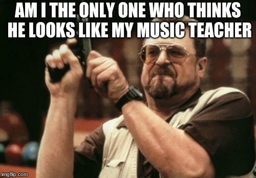 Am I The Only One Around Here Meme | AM I THE ONLY ONE WHO THINKS HE LOOKS LIKE MY MUSIC TEACHER | image tagged in memes,am i the only one around here | made w/ Imgflip meme maker
