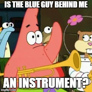 No Patrick Meme | IS THE BLUE GUY BEHIND ME; AN INSTRUMENT? | image tagged in memes,no patrick | made w/ Imgflip meme maker