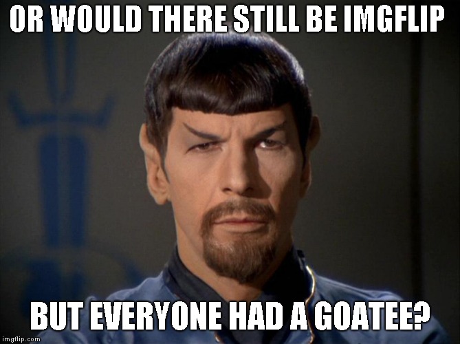 Evil Spock | OR WOULD THERE STILL BE IMGFLIP BUT EVERYONE HAD A GOATEE? | image tagged in evil spock | made w/ Imgflip meme maker