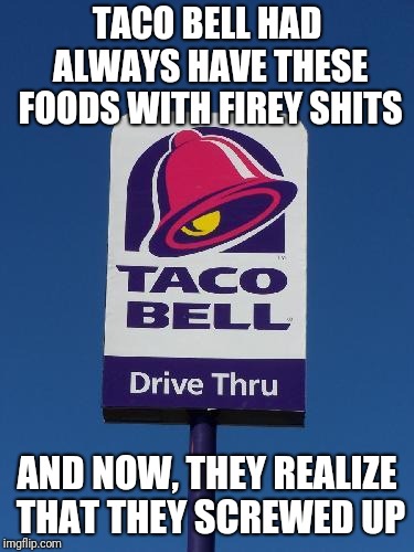 Taco Bell Sign | TACO BELL HAD ALWAYS HAVE THESE FOODS WITH FIREY SHITS AND NOW, THEY REALIZE THAT THEY SCREWED UP | image tagged in taco bell sign | made w/ Imgflip meme maker