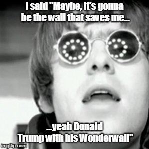 Oasis | I said "Maybe, it's gonna be the wall that saves me... ...yeah Donald Trump with his Wonderwall" | image tagged in oasis | made w/ Imgflip meme maker