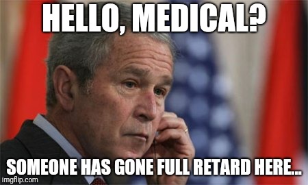 George W. Bush left-handed phone 001 | HELLO, MEDICAL? SOMEONE HAS GONE FULL RETARD HERE... | image tagged in george w bush left-handed phone 001 | made w/ Imgflip meme maker