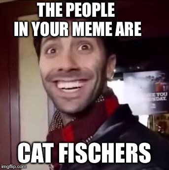Crazy Catfish Nev | THE PEOPLE IN YOUR MEME ARE CAT FISCHERS | image tagged in crazy catfish nev | made w/ Imgflip meme maker