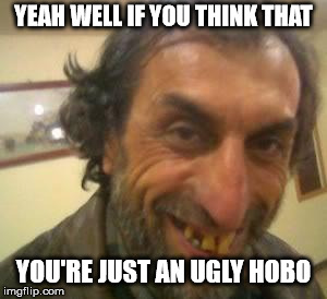 Ugly Guy | YEAH WELL IF YOU THINK THAT YOU'RE JUST AN UGLY HOBO | image tagged in ugly guy | made w/ Imgflip meme maker
