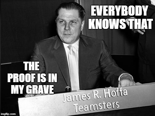 Jimmy Hoffa | EVERYBODY KNOWS THAT THE PROOF IS IN MY GRAVE | image tagged in jimmy hoffa | made w/ Imgflip meme maker