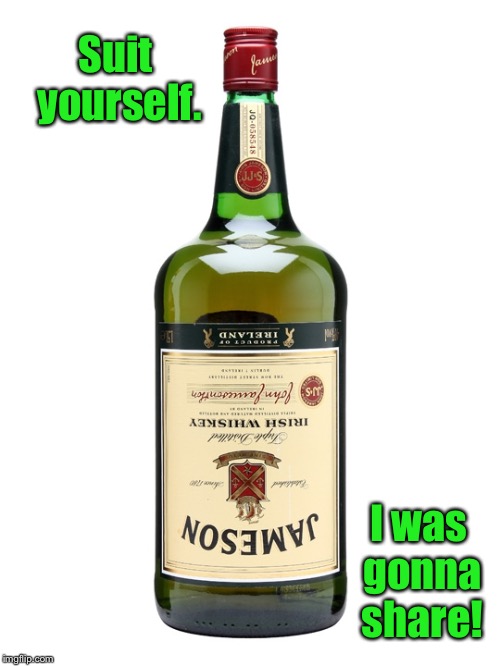 Irish whiskey | I was gonna share! Suit yourself. | image tagged in irish whiskey | made w/ Imgflip meme maker