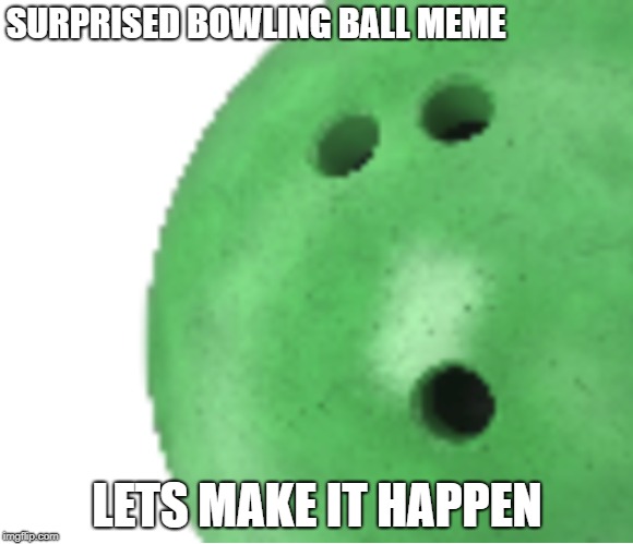 :D |  SURPRISED BOWLING BALL MEME; LETS MAKE IT HAPPEN | image tagged in surprised pikachu,surprised,bowling ball,bowling green | made w/ Imgflip meme maker