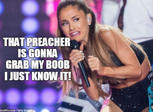 ariana grande | THAT PREACHER IS GONNA GRAB MY BOOB I JUST KNOW IT! | image tagged in ariana grande | made w/ Imgflip meme maker