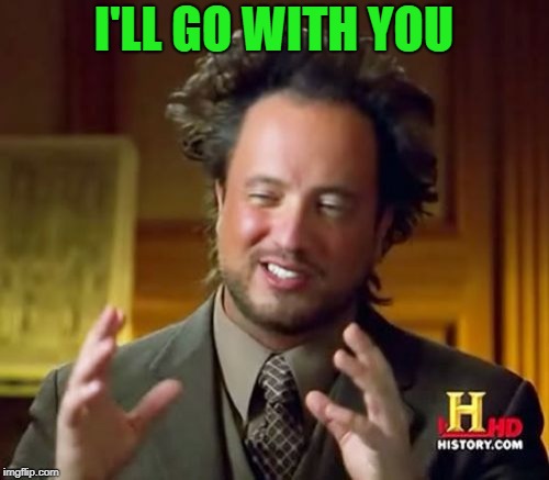 Ancient Aliens Meme | I'LL GO WITH YOU | image tagged in memes,ancient aliens | made w/ Imgflip meme maker