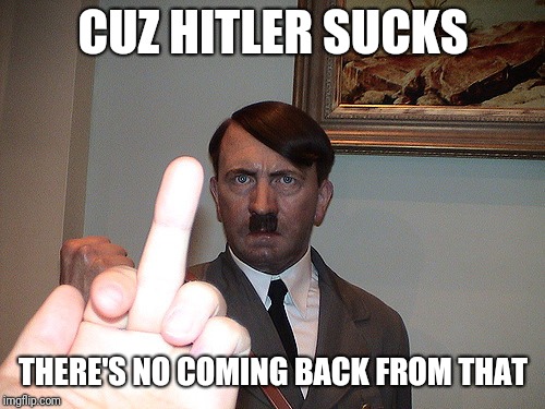 CUZ HITLER SUCKS THERE'S NO COMING BACK FROM THAT | made w/ Imgflip meme maker