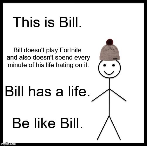 Please go hate Fortnite somewhere else... I don't play it either but... | This is Bill. Bill doesn't play Fortnite and also doesn't spend every minute of his life hating on it. Bill has a life. Be like Bill. | image tagged in memes,be like bill | made w/ Imgflip meme maker