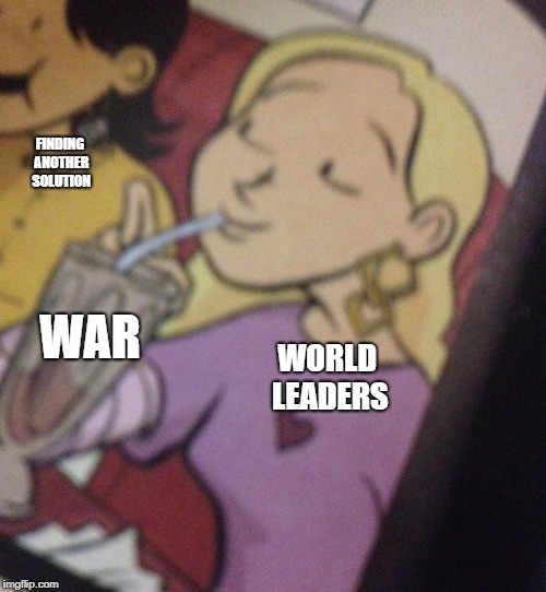 Too Thirsty | FINDING ANOTHER SOLUTION; WAR; WORLD LEADERS | image tagged in too thirsty,war,peace,politics | made w/ Imgflip meme maker