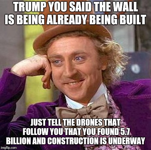 Creepy Condescending Wonka | TRUMP YOU SAID THE WALL IS BEING ALREADY BEING BUILT; JUST TELL THE DRONES THAT FOLLOW YOU THAT YOU FOUND 5.7 BILLION AND CONSTRUCTION IS UNDERWAY | image tagged in memes,creepy condescending wonka | made w/ Imgflip meme maker