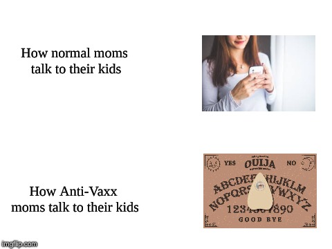 Blank White Template | How normal moms talk to their kids; How Anti-Vaxx moms talk to their kids | image tagged in blank white template | made w/ Imgflip meme maker