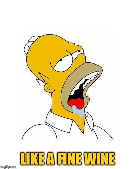 Homer Simpson Drooling | LIKE A FINE WINE | image tagged in homer simpson drooling | made w/ Imgflip meme maker